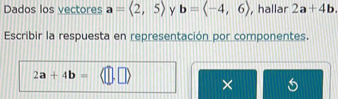 Dados los vectores a=langle 2,5> y b=langle -4,6rangle , hallar 2a+4b. 
Escribir la respuesta en representación por componentes.
2a+4b=
×