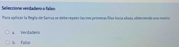 Seleccione verdadero o falso:
Para aplicar la Regla de Sarrus se debe repetir las tres primeras filas hacia abajo, obteniendo una matriz.
a. Verdadero
b. Falso