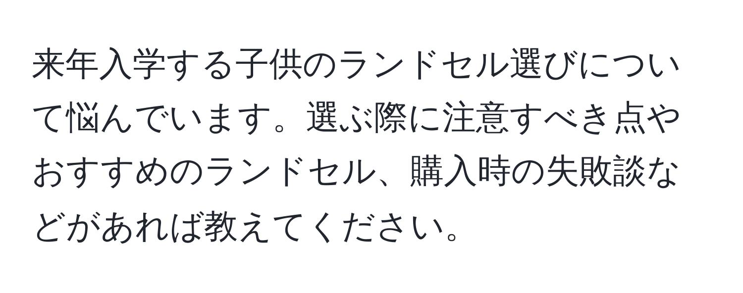 来年入学する子供のランドセル選びについて悩んでいます。選ぶ際に注意すべき点やおすすめのランドセル、購入時の失敗談などがあれば教えてください。