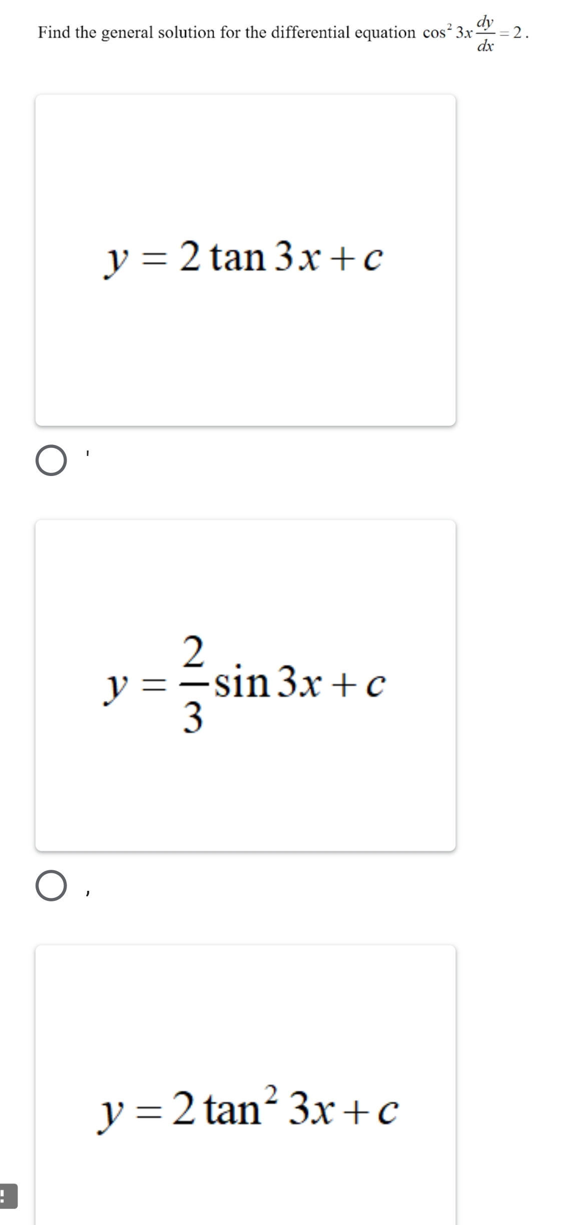 Find the general solution for the differential equation cos^23x dy/dx =2.
y=2tan 3x+c
y= 2/3 sin 3x+c
y=2tan^23x+c