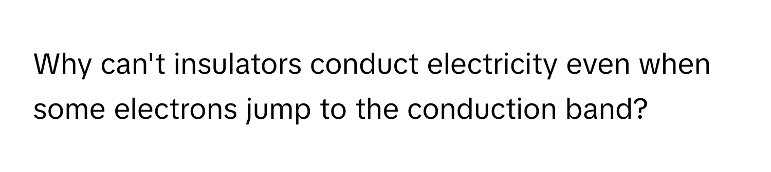 Why can't insulators conduct electricity even when some electrons jump to the conduction band?