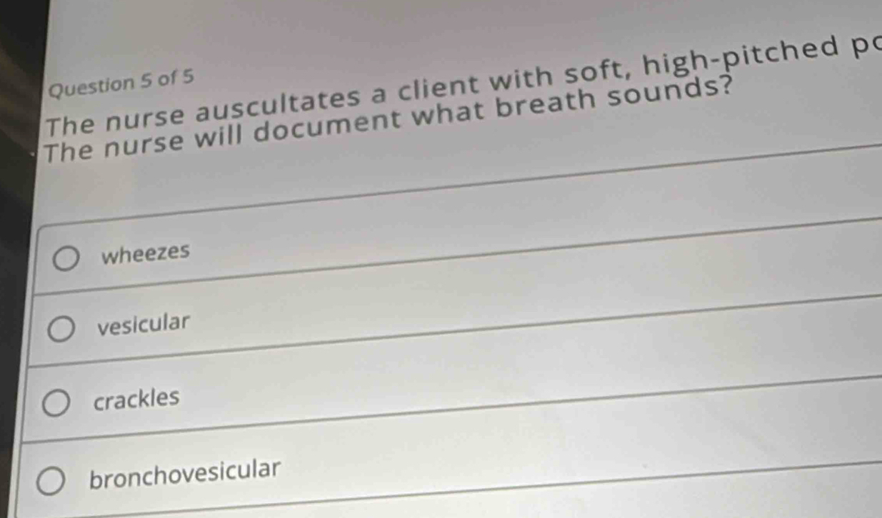 The nurse auscultates a client with soft, high-pitched po Question 5 of 5
The nurse will document what breath sounds?
wheezes
vesicular
crackles
bronchovesicular