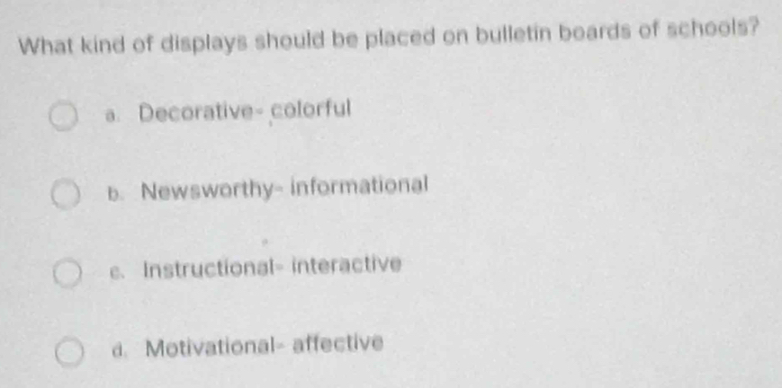 What kind of displays should be placed on bulletin boards of schools?
a. Decorative- colorful
b. Newsworthy- informational
c. Instructional- interactive
d. Motivational- affective