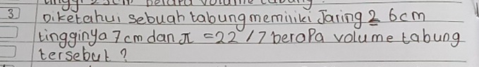 wdd Iom pelara volae caoan 
3 Diketahui sebugh tabung memiliki Jaring 2 6 cm
tingginya 7 cm dan a =22/7 peropa volume tabung 
tersebul?