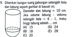 Diberikan bangun ruang gabungan setengah bola
dan tabung seperti gambar di bawah ini.
Diameter alas tabung =10cm
Jika volume tabung : volume
setengah bola =6:1 , maka
tinggi tabung adalah ... cm
(A) 15 (D) 24
(B) 18 (E) 28
(C) 20