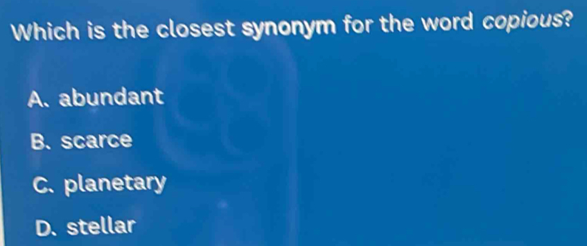 Solved: Which is the closest synonym for the word copious? A abundant