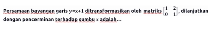 Persaməən bayangan garis y=x+1 ditransformasikan oleh matriks beginbmatrix 1&2 0&1endbmatrix dilanjutkan 
dengan pencerminan terhadap sumbu x adalah...