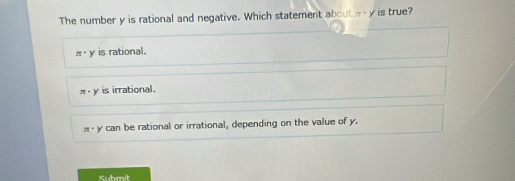 The number y is rational and negative. Which statement about a y is true?
π · y is rational.
π · y is irrational.
· y can be rational or irrational, depending on the value of y.
Submit