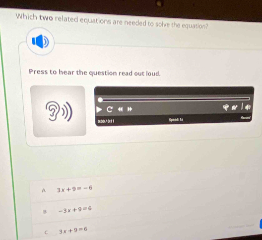 Which two related equations are needed to solve the equation?
Press to hear the question read out loud.
3
C
0:00 / 0:1 1 Speed: 1x
A 3x+9=-6
B -3x+9=6
C 3x+9=6