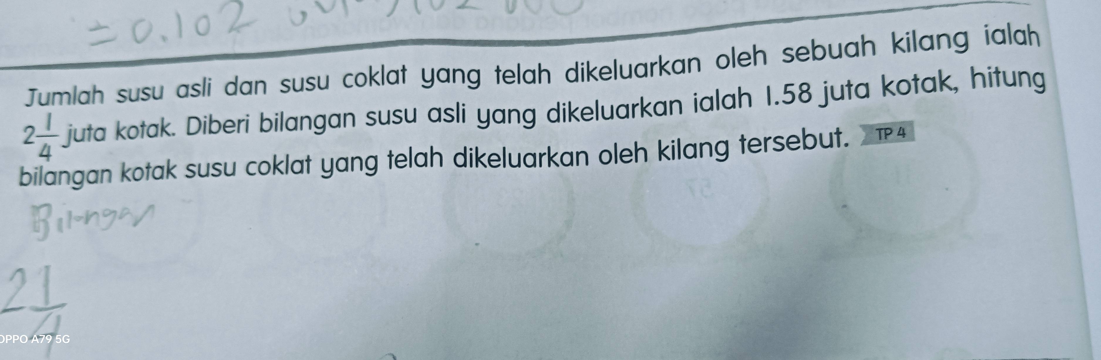 Jumlah susu asli dan susu coklat yang telah dikeluarkan oleh sebuah kilang ialah
2 1/4  juta kotak. Diberi bilangan susu asli yang dikeluarkan ialah 1.58 juta kotak, hitung 
bilangan kotak susu coklat yang telah dikeluarkan oleh kilang tersebut. TP 4