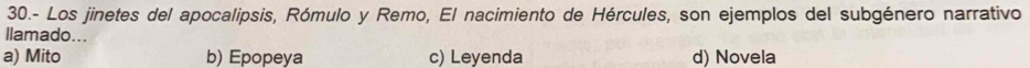 30.- Los jinetes del apocalipsis, Rómulo y Remo, El nacimiento de Hércules, son ejemplos del subgénero narrativo
llamado...
a) Mito b) Epopeya c) Leyenda d) Novela