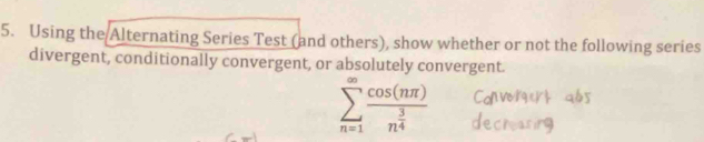 Using the Alternating Series Test (and others), show whether or not the following series 
divergent, conditionally convergent, or absolutely convergent.
sumlimits _(n=1)^(∈fty)frac cos (nπ )n^(frac 3)4