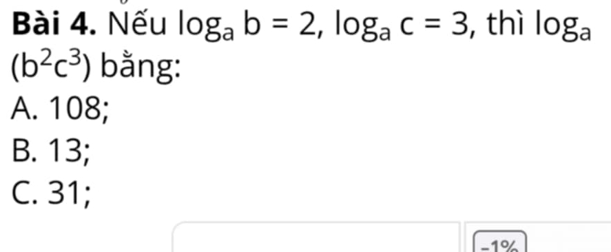 Nếu log _ab=2, log _ac=3 , thì log _a
(b^2c^3) bằng:
A. 108;
B. 13;
C. 31;
-1%