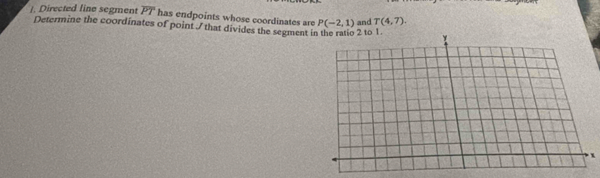 ]. Directed line segment overline PT has endpoints whose coordinates are P(-2,1) and T(4,7). 
Determine the coordinates of point / that divides the segment 2 to 1
x