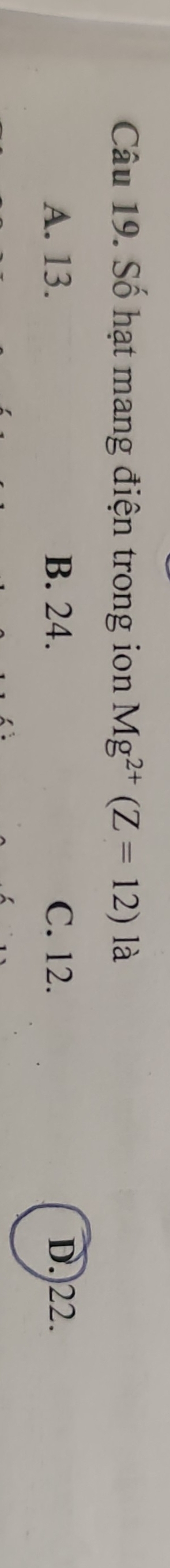 Số hạt mang điện trong ion Mg^(2+)(Z=12) là
A. 13. B. 24. C. 12. D. 22.