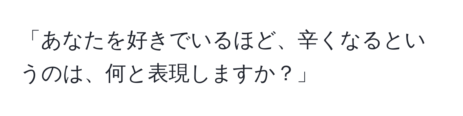 「あなたを好きでいるほど、辛くなるというのは、何と表現しますか？」