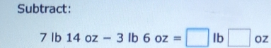 Subtract:
7lb14oz-3lb6oz=□ lb□ oz