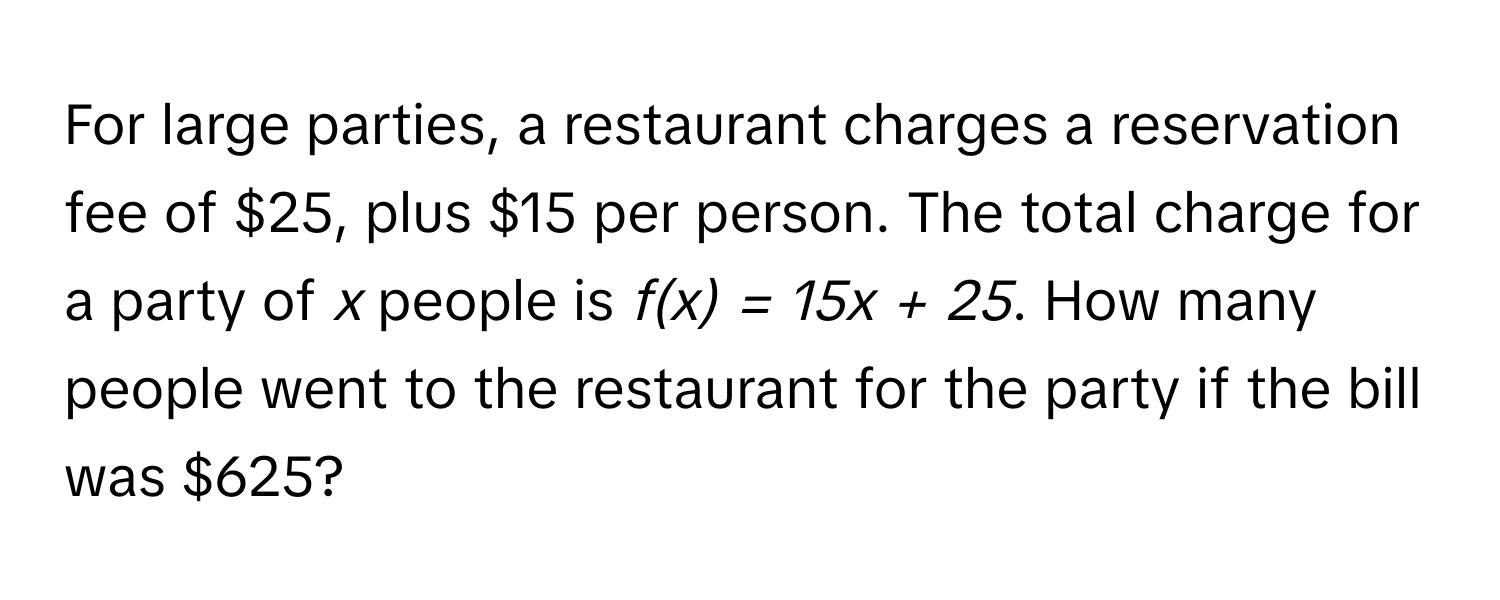 For large parties, a restaurant charges a reservation fee of $25, plus $15 per person. The total charge for a party of *x* people is *f(x) = 15x + 25*. How many people went to the restaurant for the party if the bill was $625?