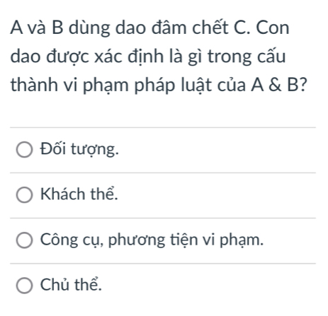 A và B dùng dao đâm chết C. Con
dao được xác định là gì trong cấu
thành vi phạm pháp luật của A & B?
Đối tượng.
Khách thể.
Công cụ, phương tiện vi phạm.
Chủ thể.