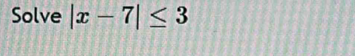 Solve |x-7|≤ 3