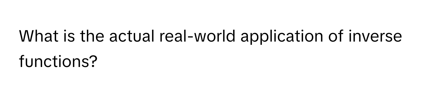 What is the actual real-world application of inverse functions?