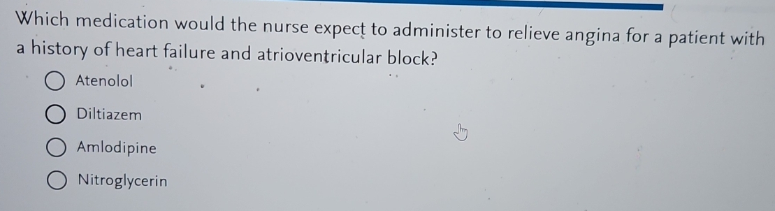 Which medication would the nurse expect to administer to relieve angina for a patient with
a history of heart failure and atrioventricular block?
Atenolol
Diltiazem
Amlodipine
Nitroglycerin