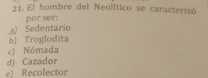 El hombre del Neolítico se caracterizó
por ser:
a) Sedentario
b) Troglodita
c) Nómada
d) Cazador
e) Recolector