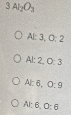 3Al_2O_3
AI:3, O:2
A V: 2, 0:3
AI:6, O:9
AI:6, O:6