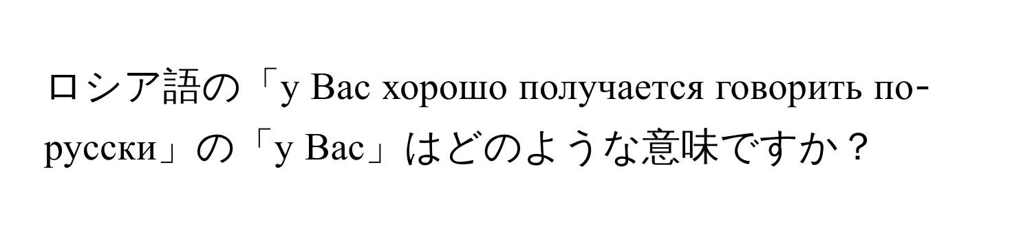 ロシア語の「у Вас хорошо получается говорить по-русски」の「у Вас」はどのような意味ですか？