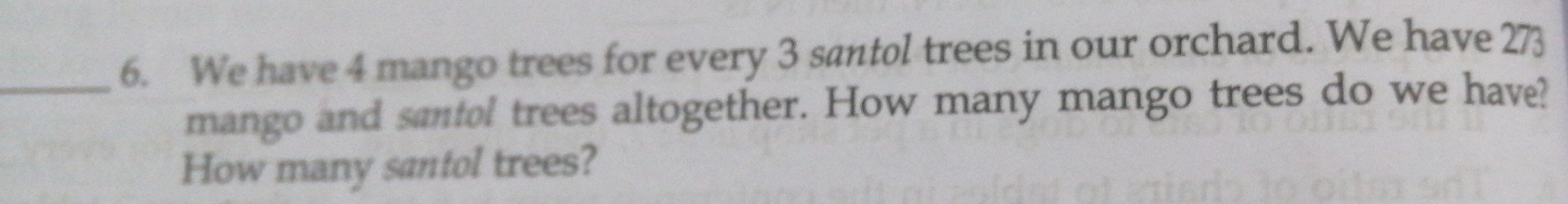 We have 4 mango trees for every 3 santol trees in our orchard. We have 273
mango and santol trees altogether. How many mango trees do we have? 
How many santol trees?