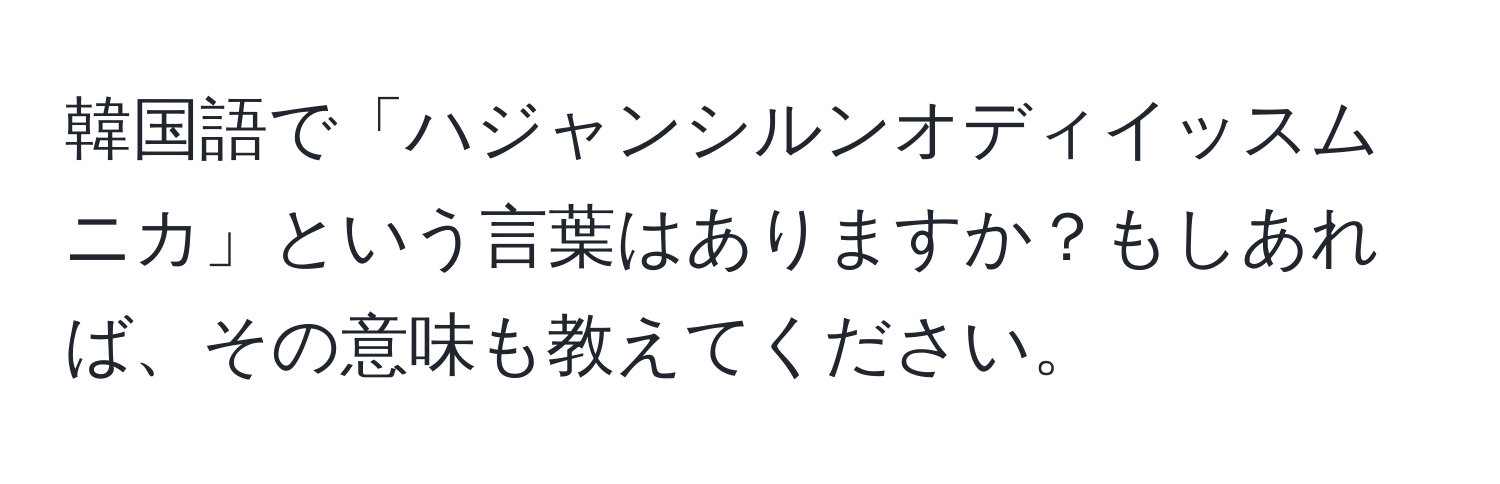 韓国語で「ハジャンシルンオディイッスムニカ」という言葉はありますか？もしあれば、その意味も教えてください。