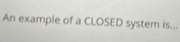 An example of a CLOSED system is...