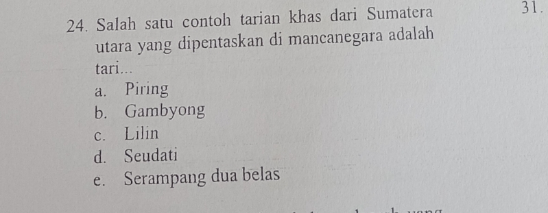 Salah satu contoh tarian khas dari Sumatera
31.
utara yang dipentaskan di mancanegara adalah
tari...
a. Piring
b. Gambyong
c. Lilin
d. Seudati
e. Serampang dua belas