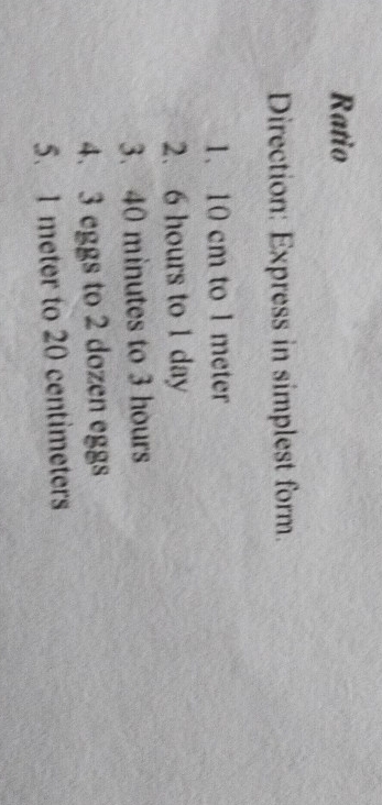 Ratio 
Direction: Express in simplest form. 
1、 10 cm to 1 meter
2. 6 hours to 1 day
3. 40 minutes to 3 hours
4. 3 eggs to 2 dozen eggs 
5. 1 meter to 20 centimeters
