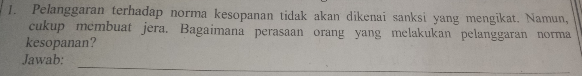 Pelanggaran terhadap norma kesopanan tidak akan dikenai sanksi yang mengikat. Namun, 
cukup membuat jera. Bagaimana perasaan orang yang melakukan pelanggaran norma 
kesopanan? 
_ 
Jawab: