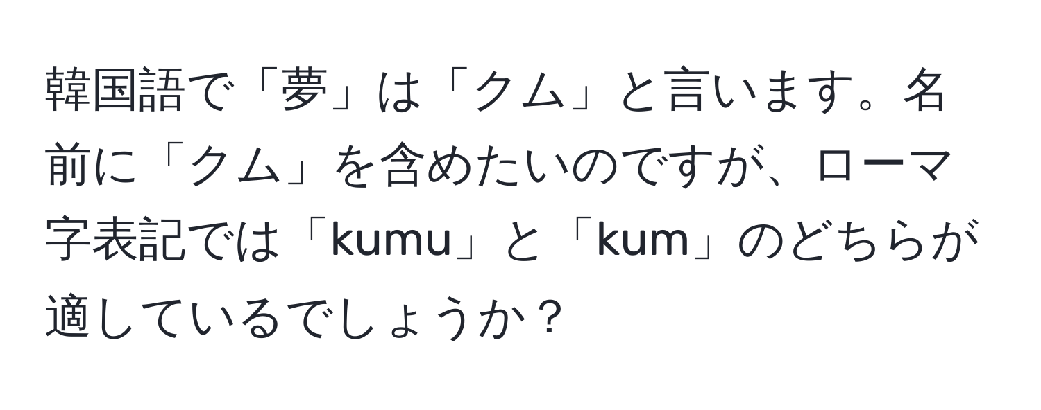 韓国語で「夢」は「クム」と言います。名前に「クム」を含めたいのですが、ローマ字表記では「kumu」と「kum」のどちらが適しているでしょうか？