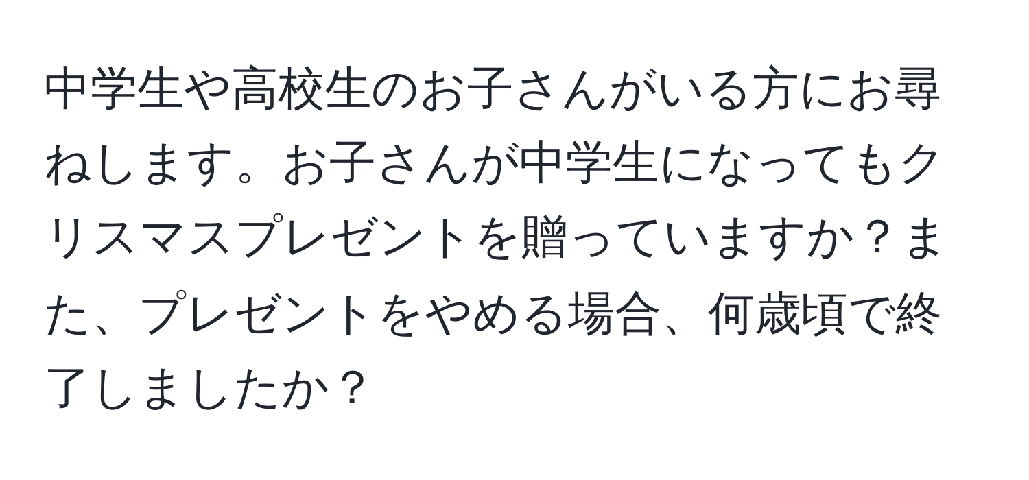 中学生や高校生のお子さんがいる方にお尋ねします。お子さんが中学生になってもクリスマスプレゼントを贈っていますか？また、プレゼントをやめる場合、何歳頃で終了しましたか？