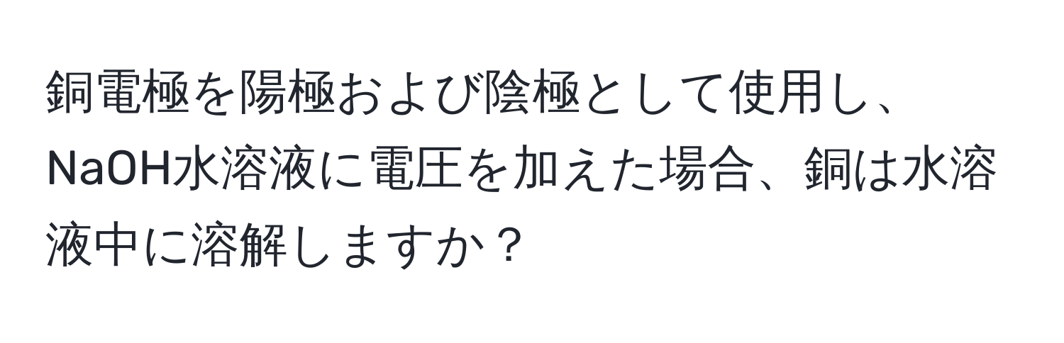 銅電極を陽極および陰極として使用し、NaOH水溶液に電圧を加えた場合、銅は水溶液中に溶解しますか？