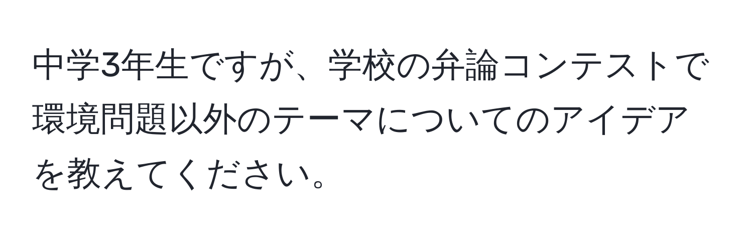 中学3年生ですが、学校の弁論コンテストで環境問題以外のテーマについてのアイデアを教えてください。