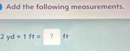 Add the following measurements.
2yd+1ft= ？ ft