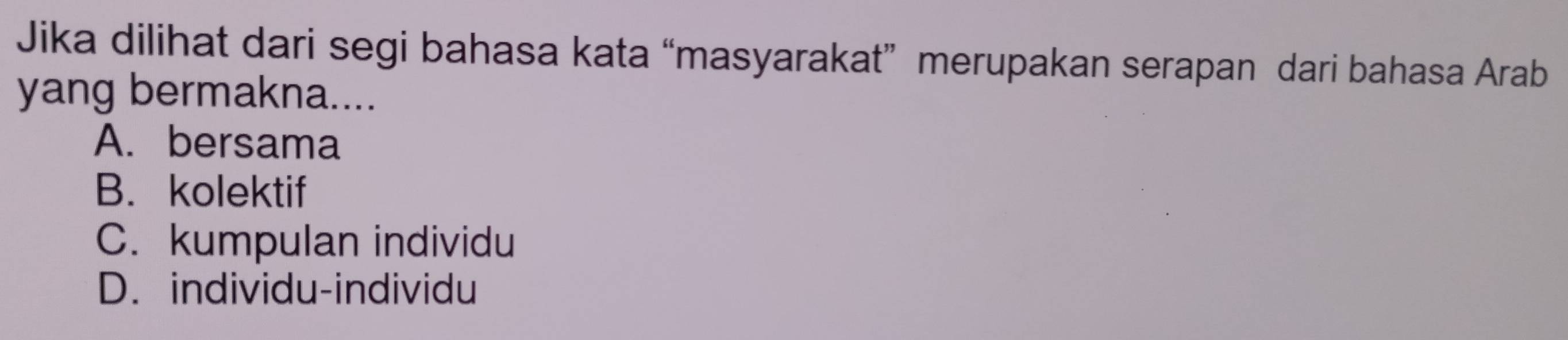 Jika dilihat dari segi bahasa kata “masyarakat” merupakan serapan dari bahasa Arab
yang bermakna....
A. bersama
B. kolektif
C. kumpulan individu
D. individu-individu