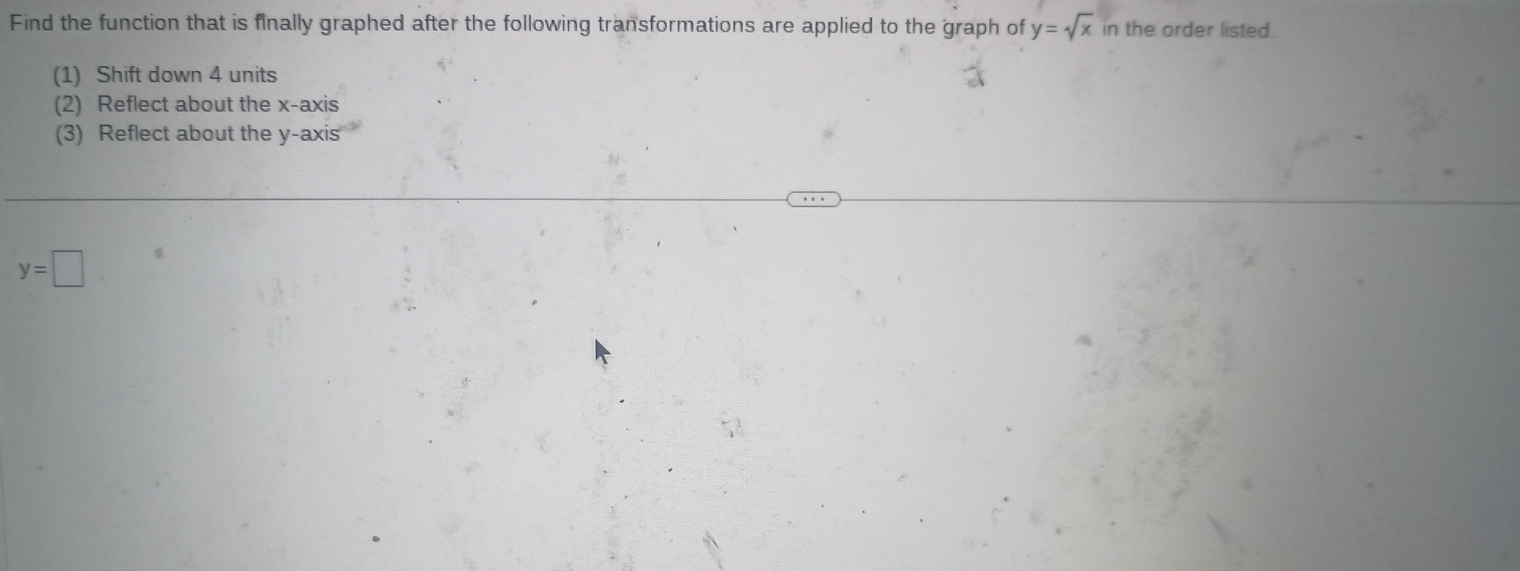 Find the function that is finally graphed after the following transformations are applied to the graph of y=sqrt(x) in the order listed. 
(1) Shift down 4 units 
(2) Reflect about the x-axis 
(3) Reflect about the y-axis
y=□