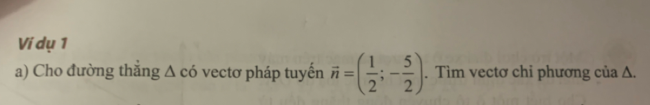 Vi dụ 1 
a) Cho đường thắng Δ có vectơ pháp tuyến vector n=( 1/2 ;- 5/2 ). Tìm vectơ chỉ phương của Δ.