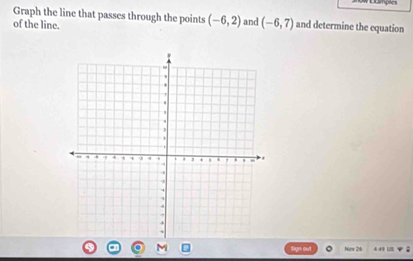 3now Examples 
Graph the line that passes through the points (-6,2) and (-6,7)
of the line. and determine the equation 
Sign out Nav 26 4.49 US