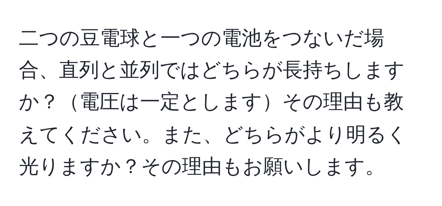 二つの豆電球と一つの電池をつないだ場合、直列と並列ではどちらが長持ちしますか？電圧は一定としますその理由も教えてください。また、どちらがより明るく光りますか？その理由もお願いします。