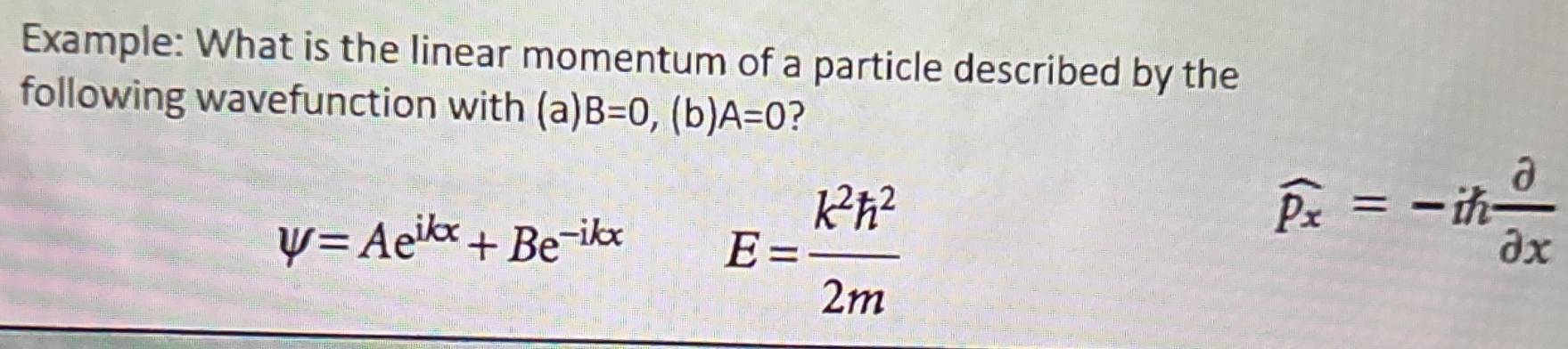 Example: What is the linear momentum of a particle described by the 
following wavefunction with (a) B=0,(b)A=0
V=Ae^(ikx)+Be^(-ikx) E= k^2h^2/2m 
widehat p_x=-ih partial /partial x 