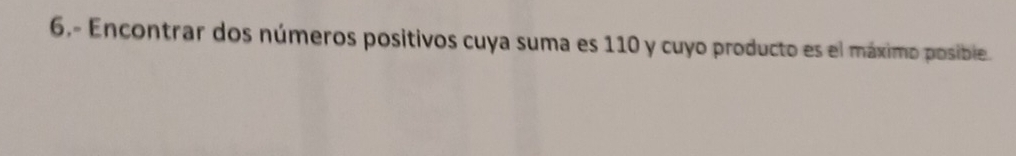 6,- Encontrar dos números positivos cuya suma es 110 y cuyo producto es el máximo posibie.