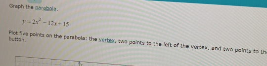 Graph the parabola.
y=2x^2-12x+15
button. 
Plot five points on the parabola: the vertex, two points to the left of the vertex, and two points to th