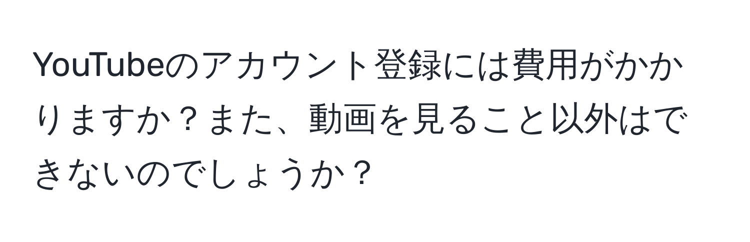 YouTubeのアカウント登録には費用がかかりますか？また、動画を見ること以外はできないのでしょうか？