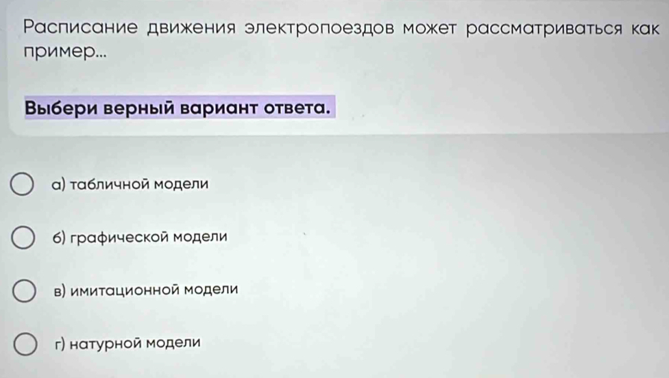 Ρасписание движения электропоездов может рассматриваться как
пример...
Βыбери верный вариант ответа.
α) ταбличной модели
6) грαφическοй мοдели
в) имиταционной модели
г) наτурной модели